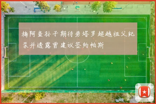 梅阿查孙子期待劳塔罗超越祖父纪录并透露曾建议签约帕斯