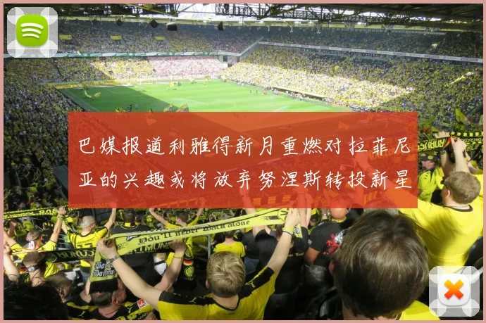 巴媒报道利雅得新月重燃对拉菲尼亚的兴趣或将放弃努涅斯转投新星