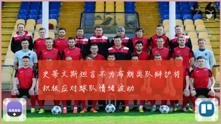 史蒂文斯坦言不为布朗离队辩护将积极应对球队情绪波动