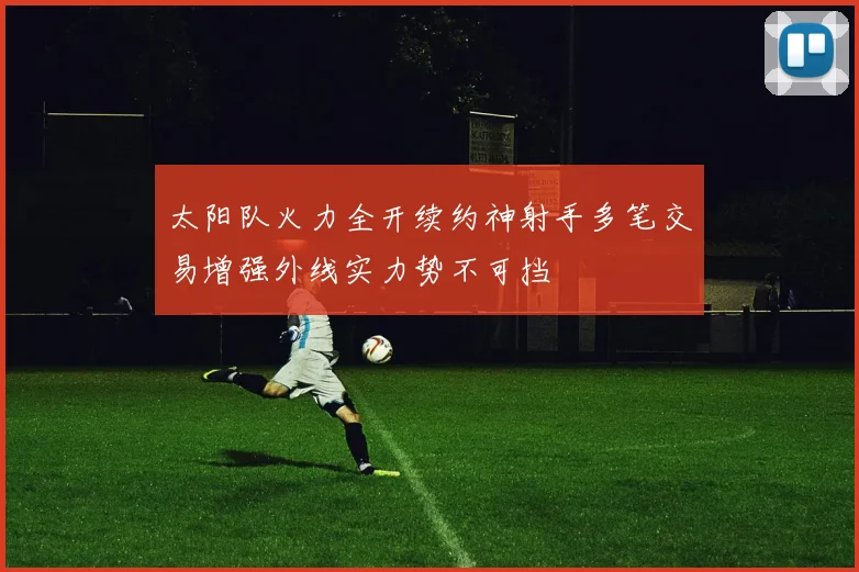 太阳队火力全开续约神射手多笔交易增强外线实力势不可挡