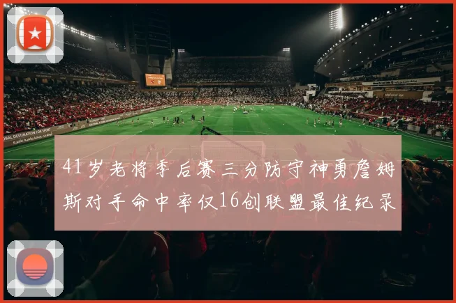 41岁老将季后赛三分防守神勇詹姆斯对手命中率仅16创联盟最佳纪录