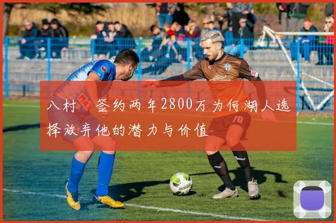 八村塁签约两年2800万为何湖人选择放弃他的潜力与价值