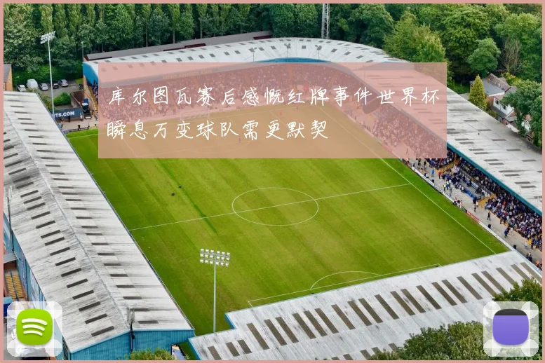 库尔图瓦赛后感慨红牌事件世界杯瞬息万变球队需更默契