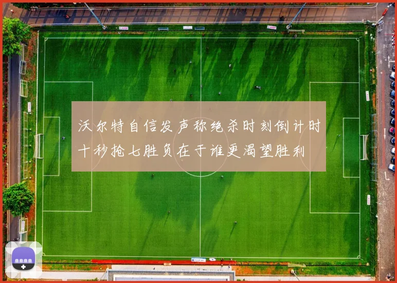 沃尔特自信发声称绝杀时刻倒计时十秒抢七胜负在于谁更渴望胜利
