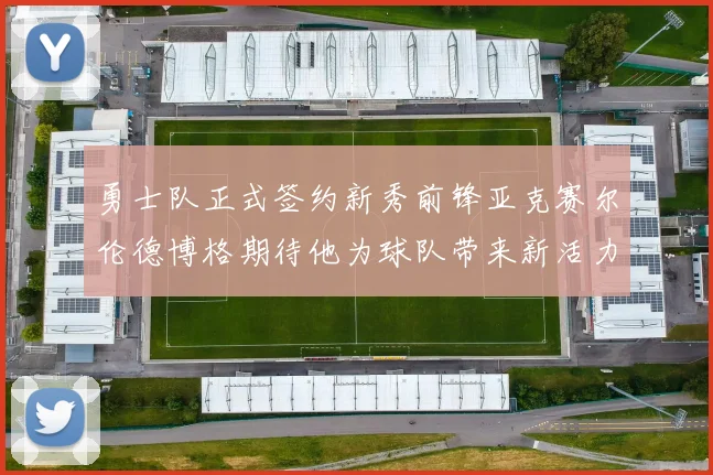 勇士队正式签约新秀前锋亚克赛尔伦德博格期待他为球队带来新活力