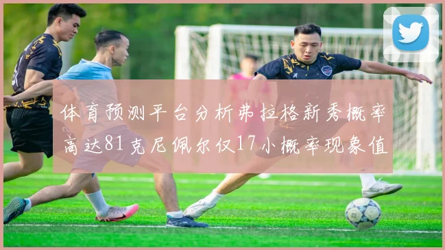 体育预测平台分析弗拉格新秀概率高达81克尼佩尔仅17小概率现象值得关注