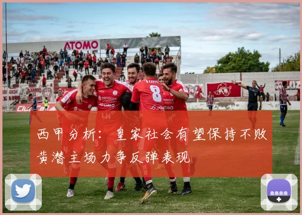 西甲分析：皇家社会有望保持不败黄潜主场力争反弹表现
