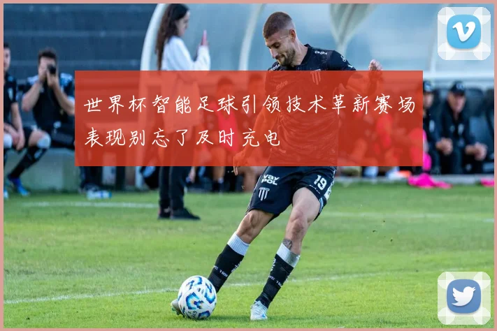 世界杯智能足球引领技术革新赛场表现别忘了及时充电