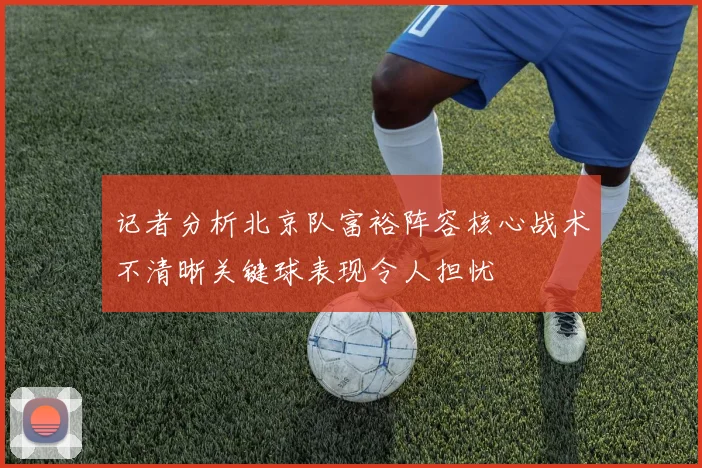 记者分析北京队富裕阵容核心战术不清晰关键球表现令人担忧
