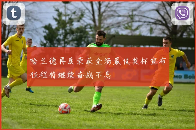 哈兰德再度荣获全场最佳奖杯宣布征程将继续奋战不息