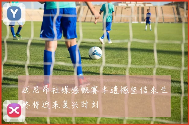 迈尼昂社媒感慨赛季遗憾坚信米兰终将迎来复兴时刻