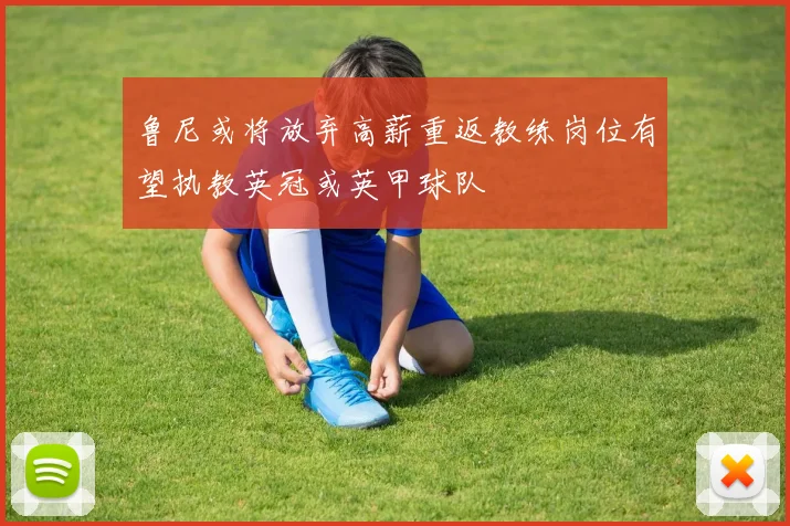 鲁尼或将放弃高薪重返教练岗位有望执教英冠或英甲球队