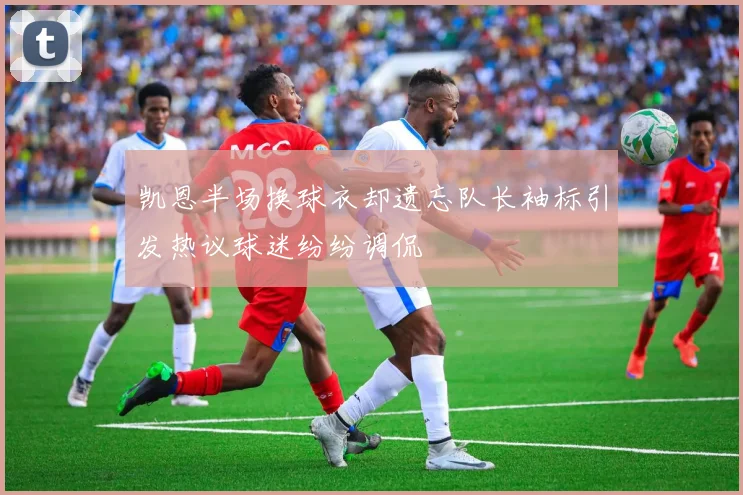 凯恩半场换球衣却遗忘队长袖标引发热议球迷纷纷调侃