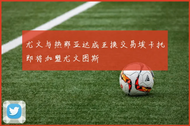 尤文与热那亚达成互换交易埃卡托即将加盟尤文图斯
