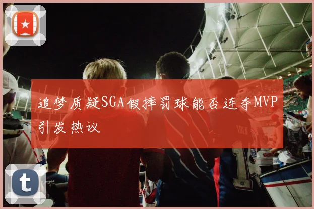 追梦质疑SGA假摔罚球能否连夺MVP引发热议