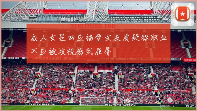 成人女星回应福登女友质疑称职业不应被歧视感到屈辱