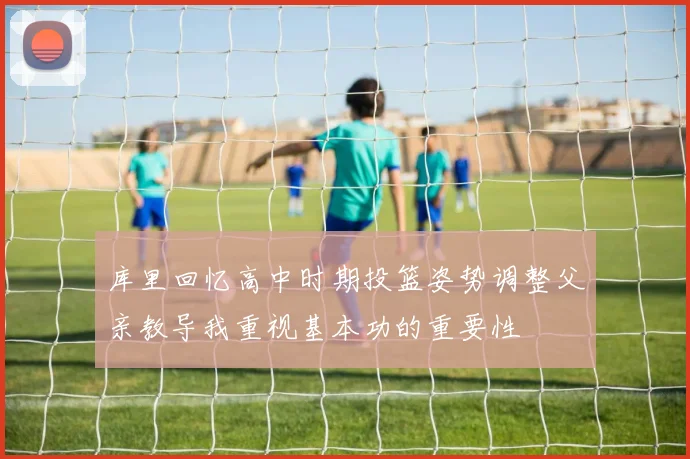 库里回忆高中时期投篮姿势调整父亲教导我重视基本功的重要性