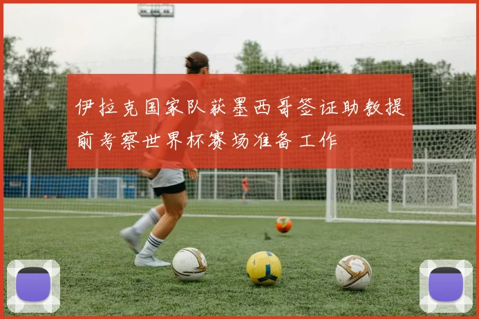 伊拉克国家队获墨西哥签证助教提前考察世界杯赛场准备工作