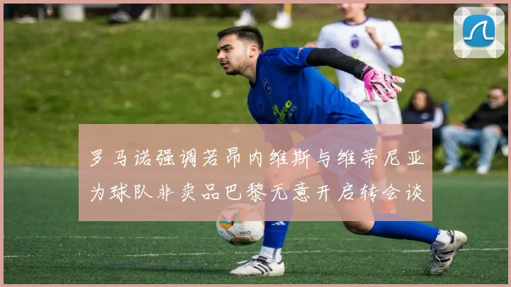 罗马诺强调若昂内维斯与维蒂尼亚为球队非卖品巴黎无意开启转会谈判