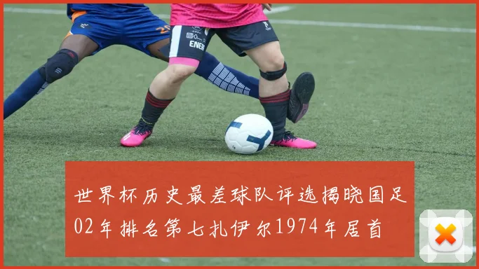 世界杯历史最差球队评选揭晓国足02年排名第七扎伊尔1974年居首