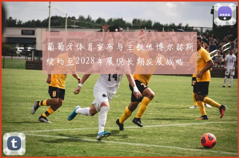 葡萄牙体育宣布与主教练博尔赫斯续约至2028年展现长期发展战略