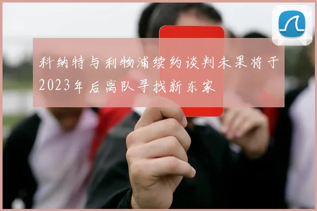科纳特与利物浦续约谈判未果将于2023年后离队寻找新东家
