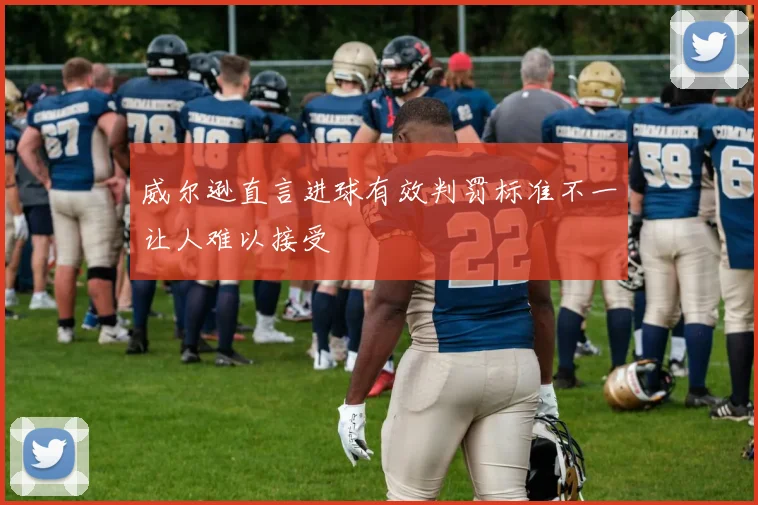 威尔逊直言进球有效判罚标准不一让人难以接受