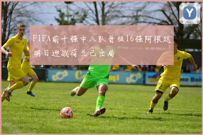 FIFA前十强中八队晋级16强阿根廷明日迎战荷兰已出局