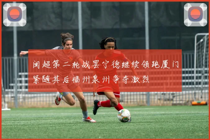 闽超第二轮战罢宁德继续领跑厦门紧随其后福州泉州争夺激烈