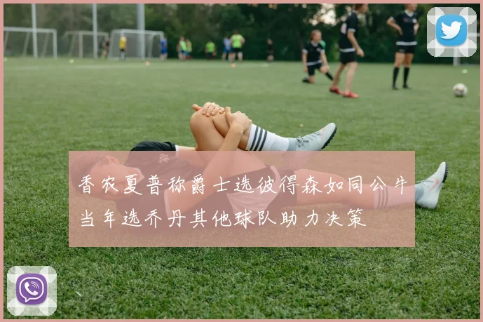 香农夏普称爵士选彼得森如同公牛当年选乔丹其他球队助力决策