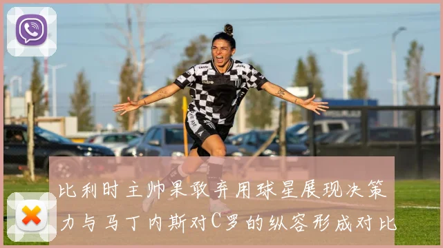 比利时主帅果敢弃用球星展现决策力与马丁内斯对C罗的纵容形成对比