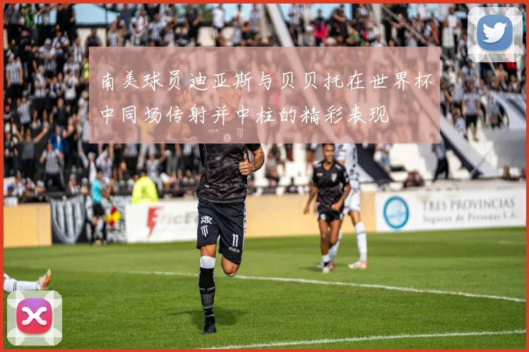 南美球员迪亚斯与贝贝托在世界杯中同场传射并中柱的精彩表现
