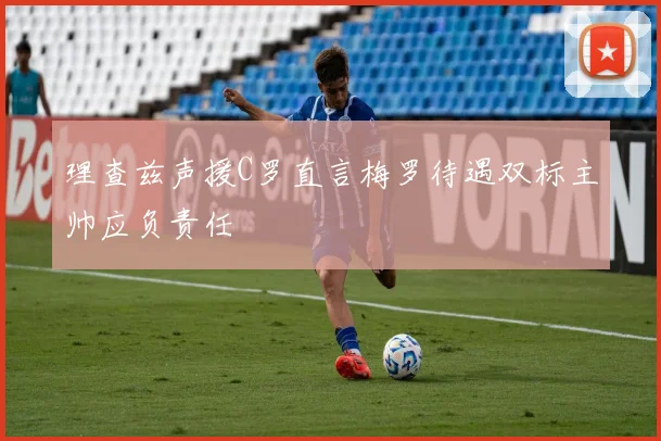 理查兹声援C罗直言梅罗待遇双标主帅应负责任