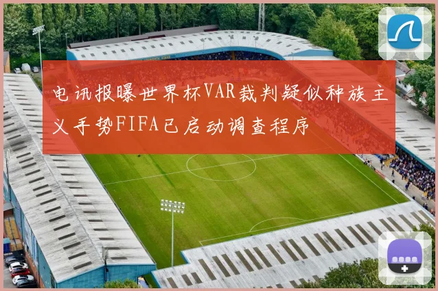 电讯报曝世界杯VAR裁判疑似种族主义手势FIFA已启动调查程序