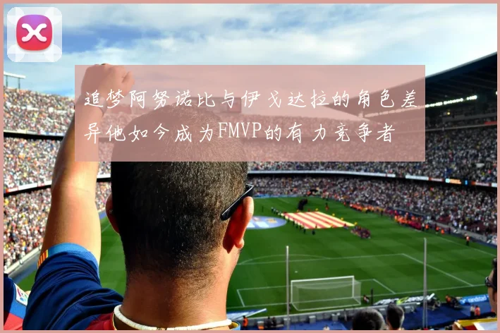 追梦阿努诺比与伊戈达拉的角色差异他如今成为FMVP的有力竞争者