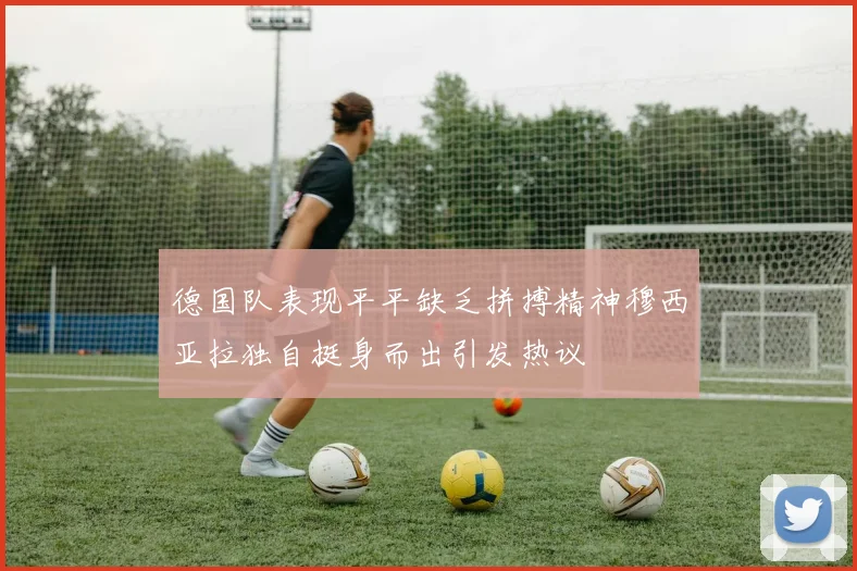 德国队表现平平缺乏拼搏精神穆西亚拉独自挺身而出引发热议