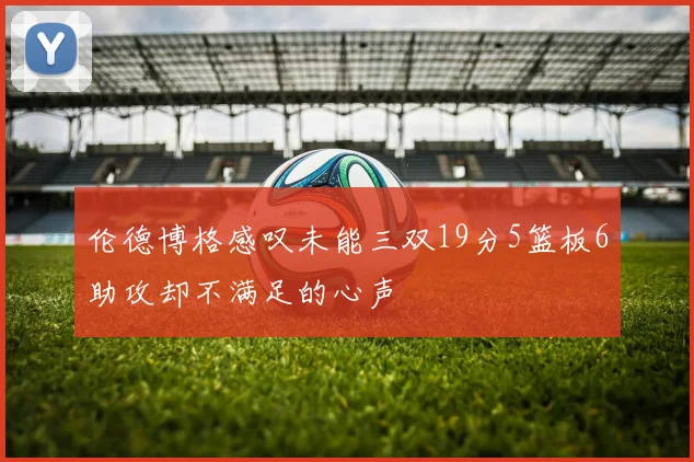 伦德博格感叹未能三双19分5篮板6助攻却不满足的心声